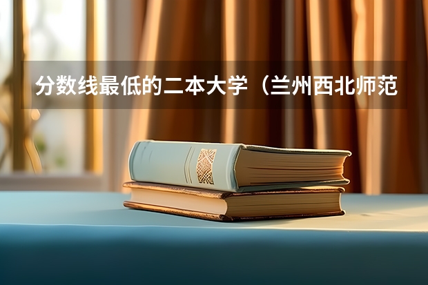 分数线最低的二本大学（兰州西北师范大学是一本还是二本院校）