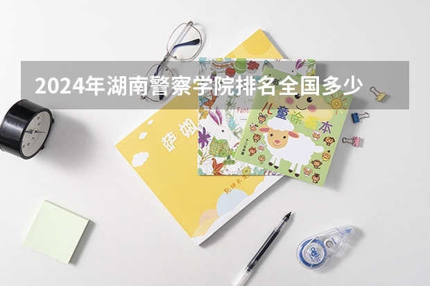 2024年湖南警察学院排名全国多少