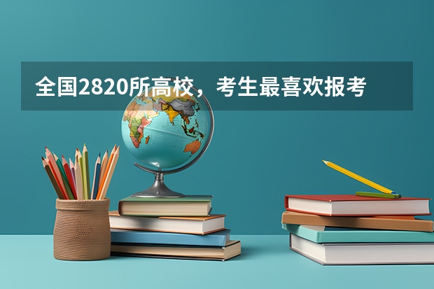 全国2820所高校，考生最喜欢报考哪些学校？