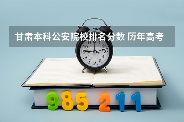甘肃本科公安院校排名分数 历年高考甘肃警察职业学院公安专业理科分数线