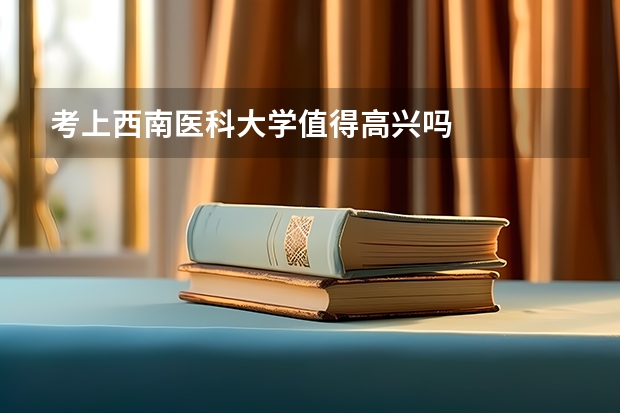 考上西南医科大学值得高兴吗