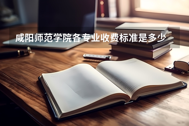咸阳师范学院各专业收费标准是多少