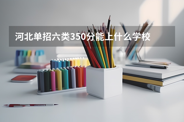 河北单招六类350分能上什么学校