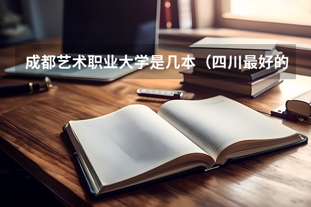 成都艺术职业大学是几本（四川最好的15所大学排名榜：四川的全部大学排行一览表（最新））