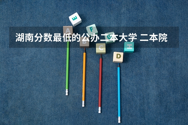 湖南分数最低的公办二本大学 二本院校分数排名