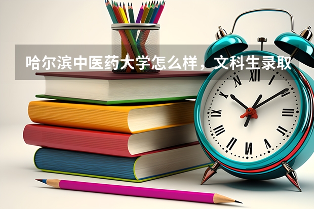 哈尔滨中医药大学怎么样，文科生录取分数线是多少