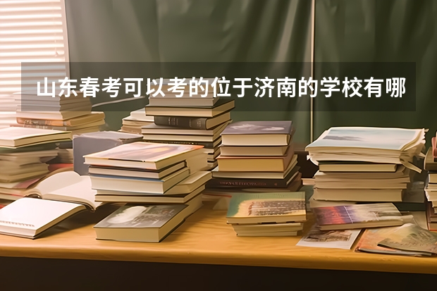 山东春考可以考的位于济南的学校有哪些？山东财经大学分数线多少？山东理工呢？山东理工有济南的校区吗