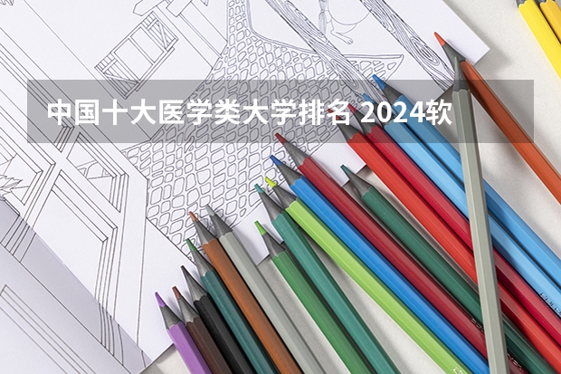 中国十大医学类大学排名 2024软科中国医药类大学排名发布 2024中国医学院校排行榜一览