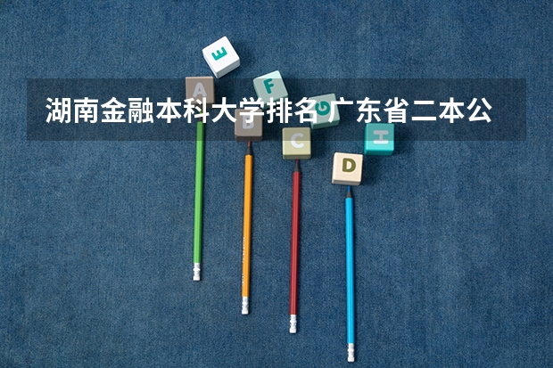 湖南金融本科大学排名 广东省二本公办大学排名