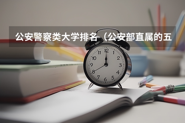 公安警察类大学排名（公安部直属的五所警校排名）