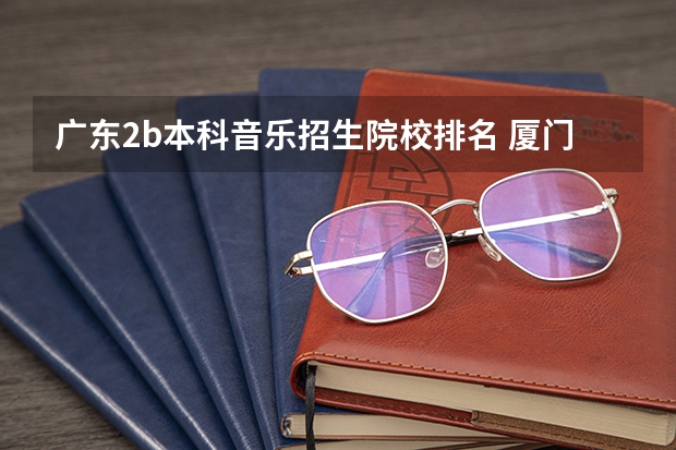 广东2b本科音乐招生院校排名 厦门大学嘉庚学院报考政策解读