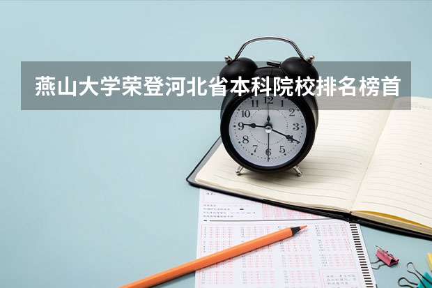 燕山大学荣登河北省本科院校排名榜首 2024年河北省大学排名：燕山大学第一