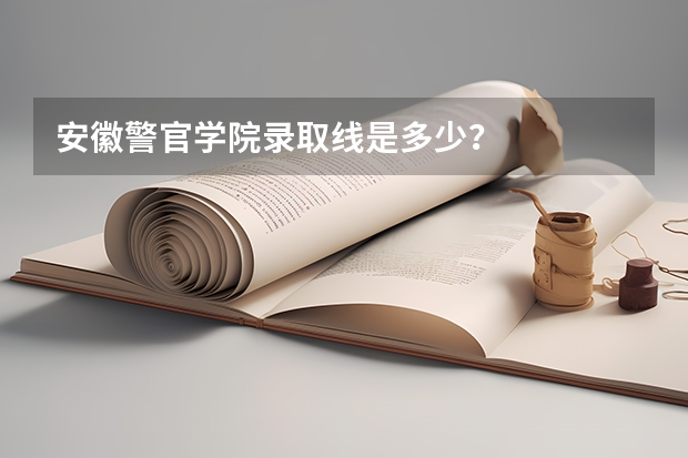 安徽警官学院录取线是多少？
