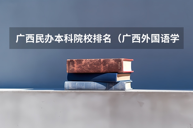 广西民办本科院校排名（广西外国语学院排名）