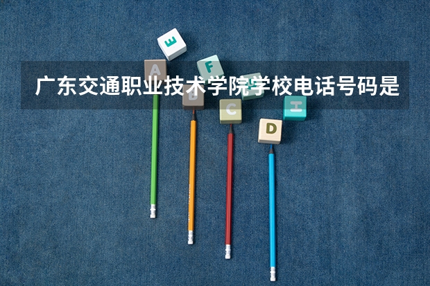广东交通职业技术学院学校电话号码是多少 广东交通职业技术学院简介