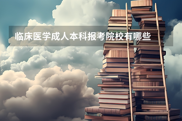 临床医学成人本科报考院校有哪些