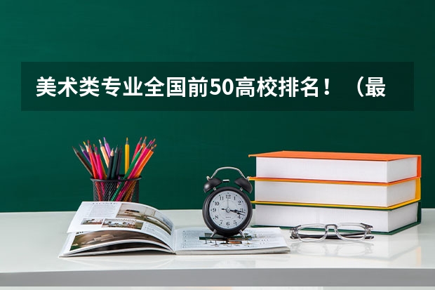 美术类专业全国前50高校排名！（最新版） 四川最好的15所大学排名榜：四川的全部大学排行一览表（最新）