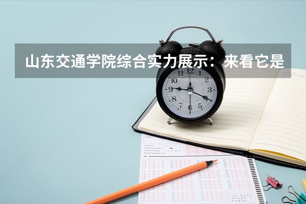 山东交通学院综合实力展示：来看它是否值得一读！ 交通大学最新排名（中国所有交通大学排名）