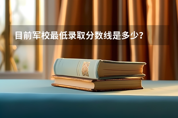 目前军校最低录取分数线是多少？