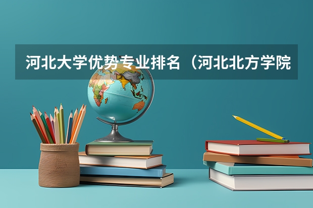 河北大学优势专业排名（河北北方学院王牌专业排名）