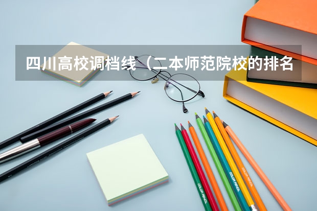四川高校调档线（二本师范院校的排名及录取分数线）