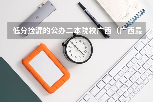低分捡漏的公办二本院校广西（广西最低分的二本大学）