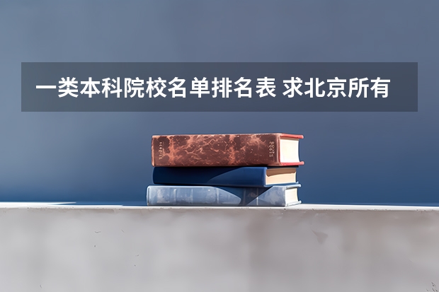 一类本科院校名单排名表 求北京所有一类本科大学的名单！