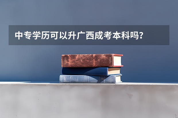 中专学历可以升广西成考本科吗？