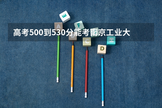 高考500到530分能考南京工业大学吗