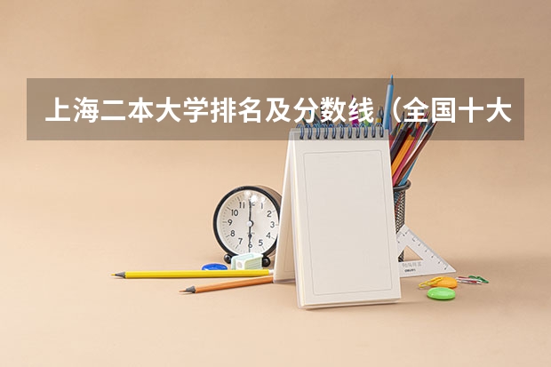 上海二本大学排名及分数线（全国十大名校各分数录取线）