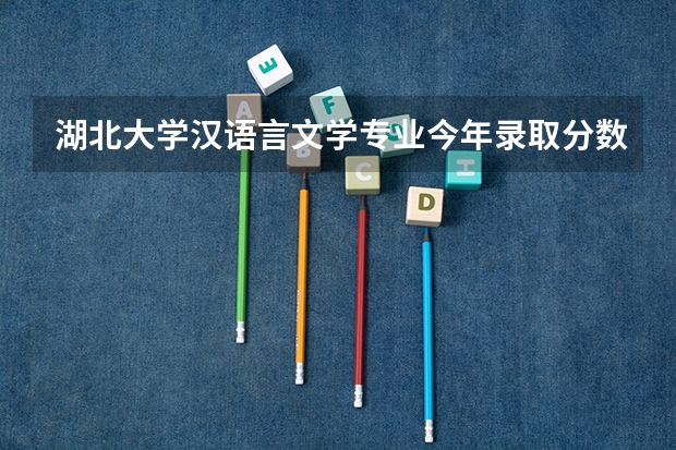 湖北大学汉语言文学专业今年录取分数线是多少