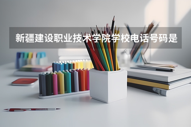 新疆建设职业技术学院学校电话号码是多少 新疆建设职业技术学院简介