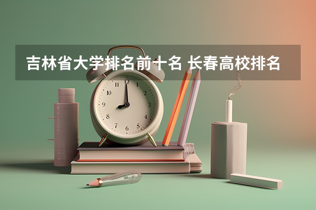 吉林省大学排名前十名 长春高校排名一览表