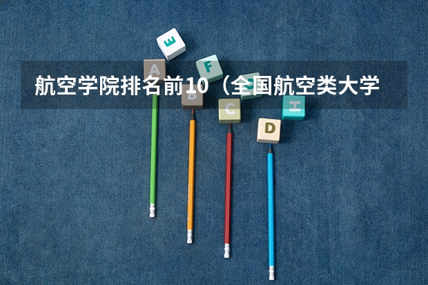 航空学院排名前10（全国航空类大学排名全国航空类大学排名一览表）