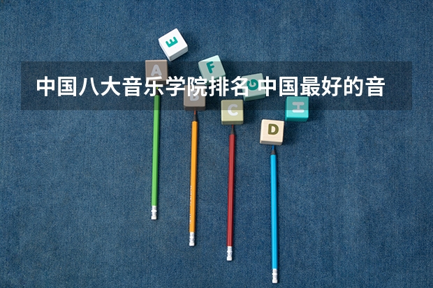 中国八大音乐学院排名 中国最好的音乐学院排名榜