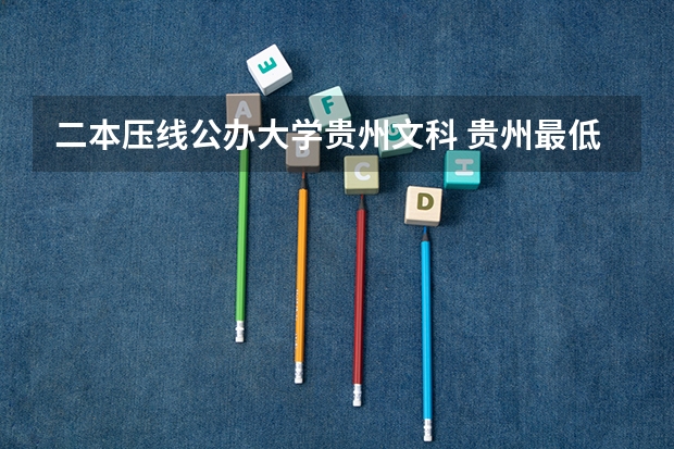 二本压线公办大学贵州文科 贵州最低分二本大学-贵州分数最低的本科大学公办（文理科）