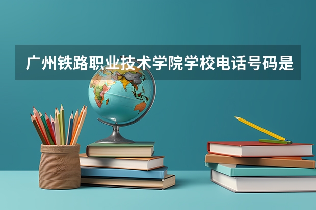 广州铁路职业技术学院学校电话号码是多少 广州铁路职业技术学院简介