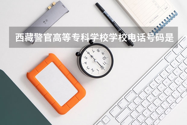 西藏警官高等专科学校学校电话号码是多少 西藏警官高等专科学校简介