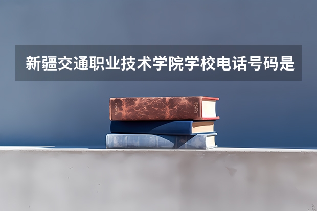 新疆交通职业技术学院学校电话号码是多少 新疆交通职业技术学院简介