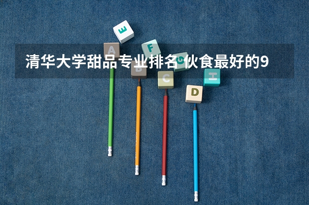 清华大学甜品专业排名 伙食最好的985大学