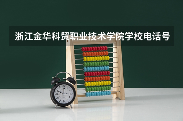 浙江金华科贸职业技术学院学校电话号码是多少 浙江金华科贸职业技术学院简介