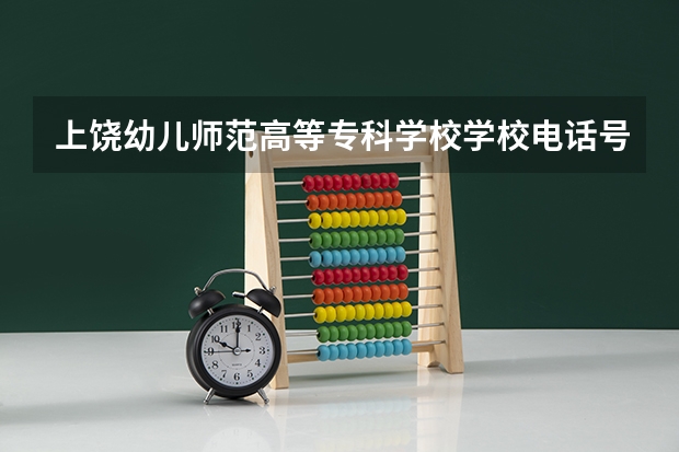 上饶幼儿师范高等专科学校学校电话号码是多少 上饶幼儿师范高等专科学校简介