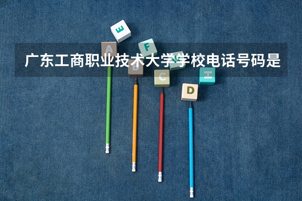 广东工商职业技术大学学校电话号码是多少 广东工商职业技术大学简介