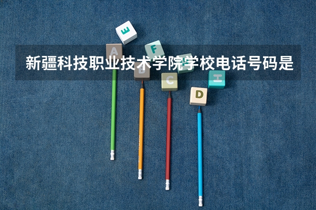 新疆科技职业技术学院学校电话号码是多少 新疆科技职业技术学院简介