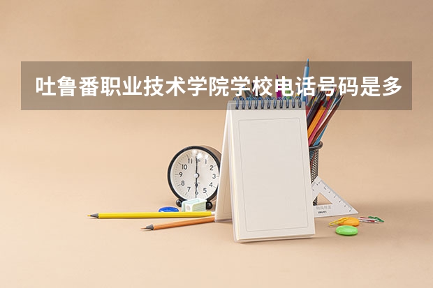 吐鲁番职业技术学院学校电话号码是多少 吐鲁番职业技术学院简介