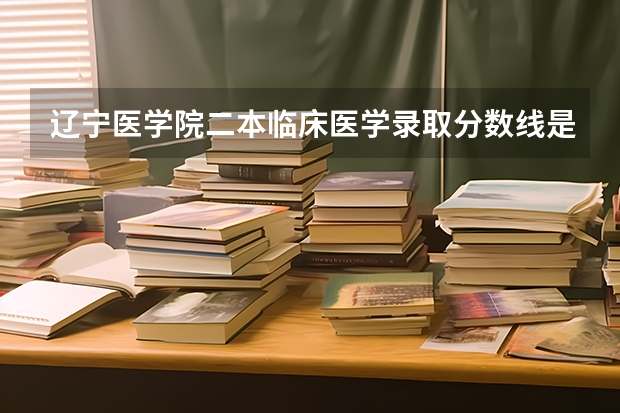 辽宁医学院二本临床医学录取分数线是多少?估计一个?在家心里发慌,谢了!