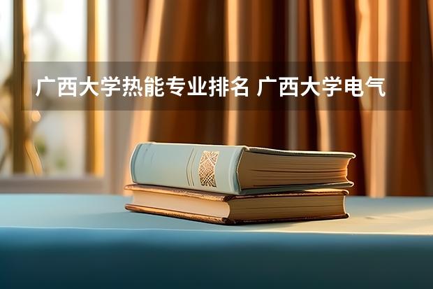 广西大学热能专业排名 广西大学电气工程排名