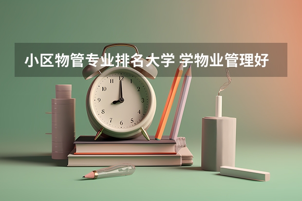 小区物管专业排名大学 学物业管理好吗?