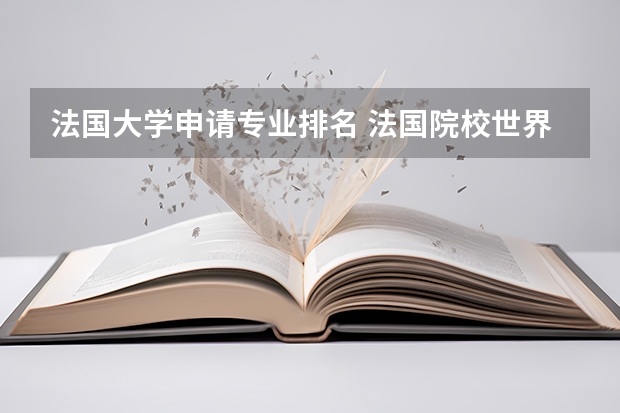 法国大学申请专业排名 法国院校世界排名都有哪些呢？法国留学本科申请注意事项有哪些呢？