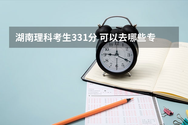湖南理科考生331分 可以去哪些专科院校